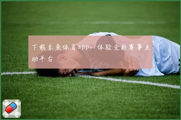 下载乐鱼体育app，体验全新赛事互动平台