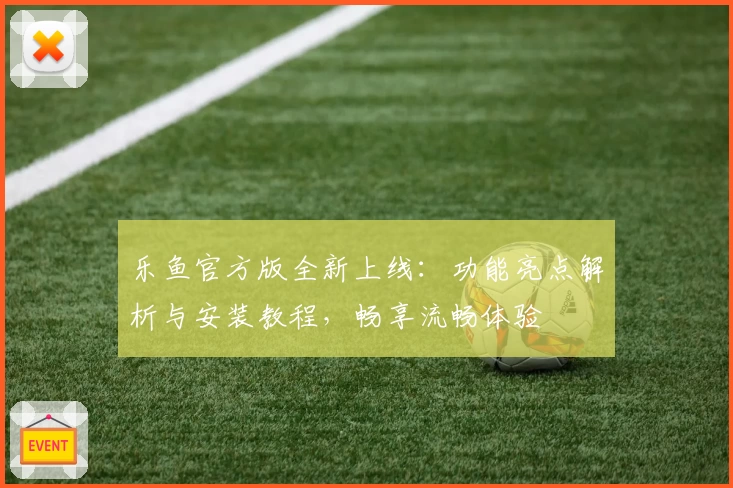 乐鱼官方版全新上线：功能亮点解析与安装教程，畅享流畅体验