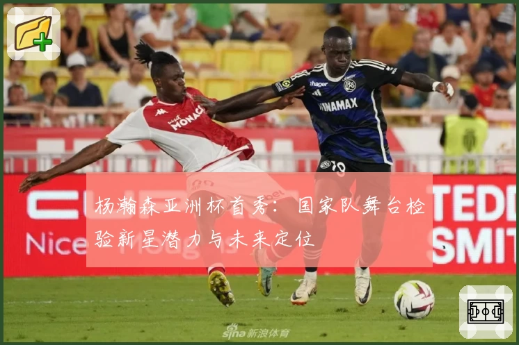 杨瀚森亚洲杯首秀：国家队舞台检验新星潜力与未来定位