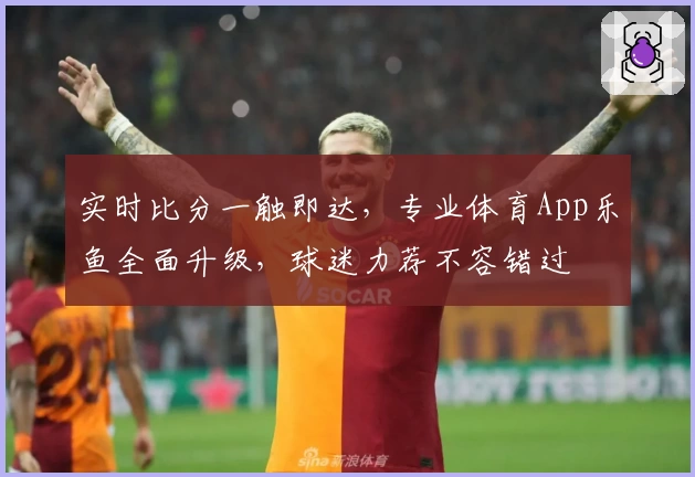 实时比分一触即达，专业体育App乐鱼全面升级，球迷力荐不容错过
