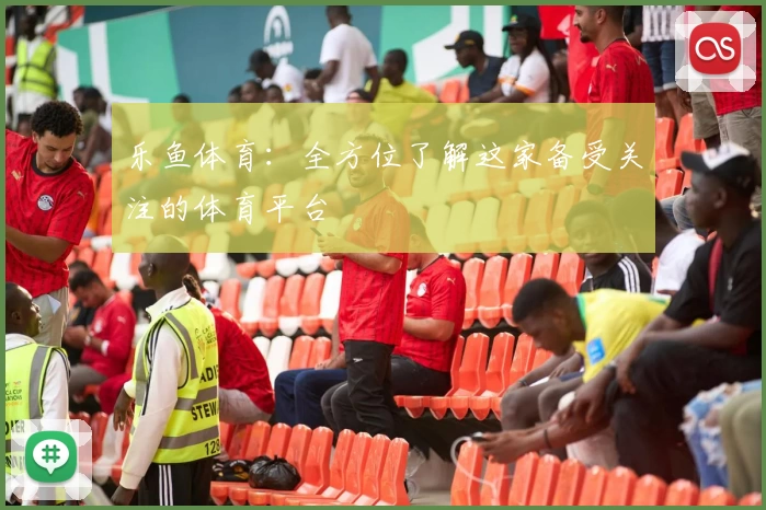 乐鱼体育：全方位了解这家备受关注的体育平台