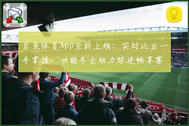乐鱼体育App全新上线:实时比分一手掌握,功能齐全助力球迷畅享赛事