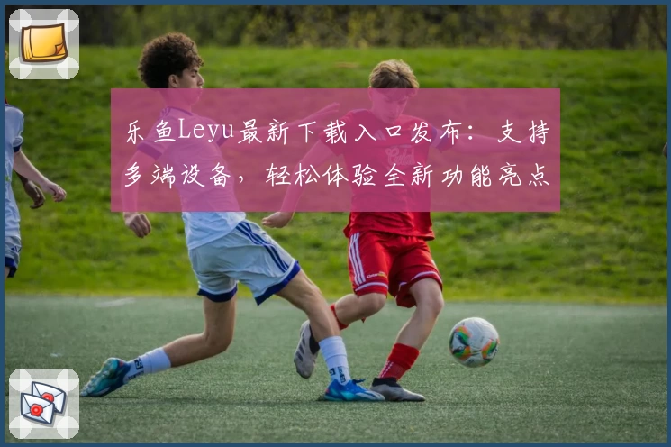 乐鱼Leyu最新下载入口发布：支持多端设备，轻松体验全新功能亮点