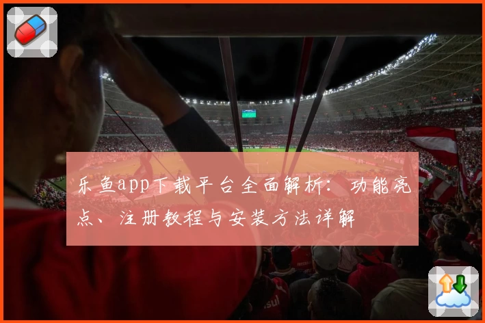 乐鱼app下载平台全面解析：功能亮点、注册教程与安装方法详解