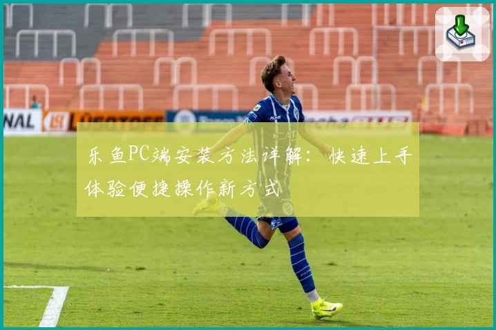 乐鱼PC端安装方法详解：快速上手体验便捷操作新方式