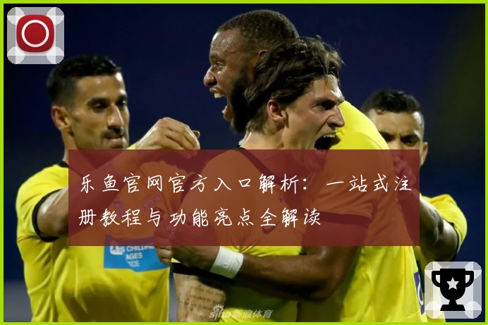 乐鱼官网官方入口解析：一站式注册教程与功能亮点全解读